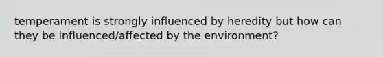 temperament is strongly influenced by heredity but how can they be influenced/affected by the environment?