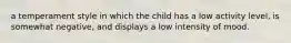 a temperament style in which the child has a low activity level, is somewhat negative, and displays a low intensity of mood.