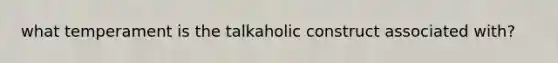 what temperament is the talkaholic construct associated with?