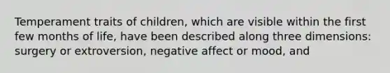 Temperament traits of children, which are visible within the first few months of life, have been described along three dimensions: surgery or extroversion, negative affect or mood, and