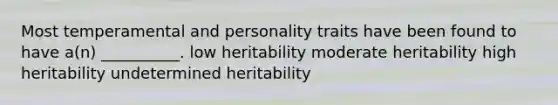 Most temperamental and personality traits have been found to have a(n) __________. low heritability moderate heritability high heritability undetermined heritability