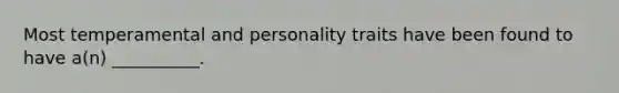 Most temperamental and personality traits have been found to have a(n) __________.