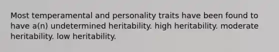 Most temperamental and personality traits have been found to have a(n) undetermined heritability. high heritability. moderate heritability. low heritability.