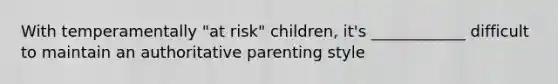 With temperamentally "at risk" children, it's ____________ difficult to maintain an authoritative parenting style