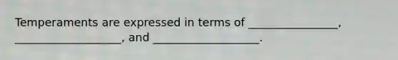 Temperaments are expressed in terms of ________________, ___________________, and ___________________.