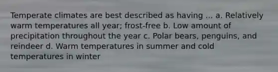 Temperate climates are best described as having ... a. Relatively warm temperatures all year; frost-free b. Low amount of precipitation throughout the year c. Polar bears, penguins, and reindeer d. Warm temperatures in summer and cold temperatures in winter