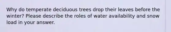 Why do temperate deciduous trees drop their leaves before the winter? Please describe the roles of water availability and snow load in your answer.