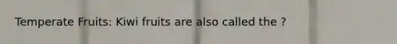Temperate Fruits: Kiwi fruits are also called the ?