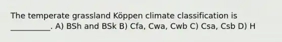 The temperate grassland Köppen climate classification is __________. A) BSh and BSk B) Cfa, Cwa, Cwb C) Csa, Csb D) H