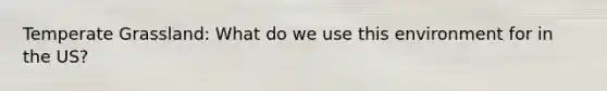 Temperate Grassland: What do we use this environment for in the US?