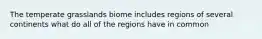 The temperate grasslands biome includes regions of several continents what do all of the regions have in common