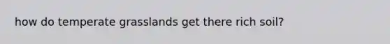 how do temperate grasslands get there rich soil?