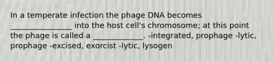 In a temperate infection the phage DNA becomes ________________ into the host cell's chromosome; at this point the phage is called a _____________. -integrated, prophage -lytic, prophage -excised, exorcist -lytic, lysogen