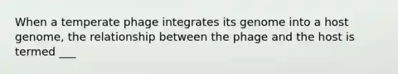 When a temperate phage integrates its genome into a host genome, the relationship between the phage and the host is termed ___