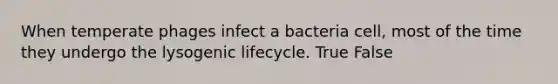 When temperate phages infect a bacteria cell, most of the time they undergo the lysogenic lifecycle. True False