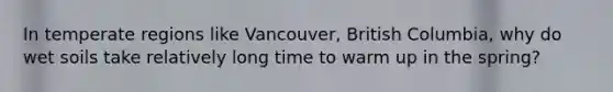 In temperate regions like Vancouver, British Columbia, why do wet soils take relatively long time to warm up in the spring?