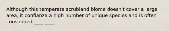 Although this temperate scrubland biome doesn't cover a large area, it confianza a high number of unique species and is often considered ____ ____