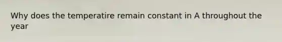 Why does the temperatire remain constant in A throughout the year