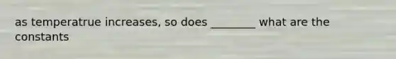 as temperatrue increases, so does ________ what are the constants