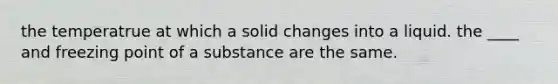 the temperatrue at which a solid changes into a liquid. the ____ and freezing point of a substance are the same.