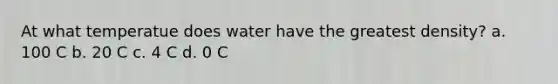 At what temperatue does water have the greatest density? a. 100 C b. 20 C c. 4 C d. 0 C