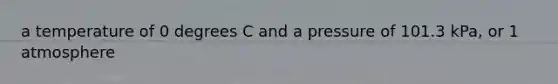 a temperature of 0 degrees C and a pressure of 101.3 kPa, or 1 atmosphere