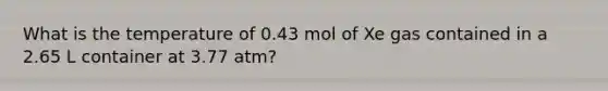 What is the temperature of 0.43 mol of Xe gas contained in a 2.65 L container at 3.77 atm?