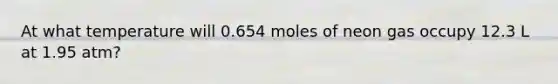 At what temperature will 0.654 moles of neon gas occupy 12.3 L at 1.95 atm?