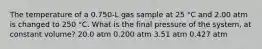 The temperature of a 0.750-L gas sample at 25 °C and 2.00 atm is changed to 250 °C. What is the final pressure of the system, at constant volume? 20.0 atm 0.200 atm 3.51 atm 0.427 atm