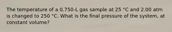 The temperature of a 0.750-L gas sample at 25 °C and 2.00 atm is changed to 250 °C. What is the final pressure of the system, at constant volume?