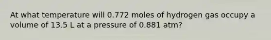 At what temperature will 0.772 moles of hydrogen gas occupy a volume of 13.5 L at a pressure of 0.881 atm?