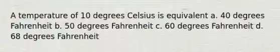 A temperature of 10 degrees Celsius is equivalent a. 40 degrees Fahrenheit b. 50 degrees Fahrenheit c. 60 degrees Fahrenheit d. 68 degrees Fahrenheit