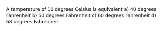 A temperature of 10 degrees Celsius is equivalent a) 40 degrees Fahrenheit b) 50 degrees Fahrenheit c) 60 degrees Fahrenheit d) 68 degrees Fahrenheit