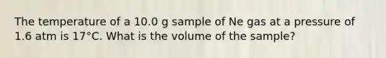 The temperature of a 10.0 g sample of Ne gas at a pressure of 1.6 atm is 17°C. What is the volume of the sample?