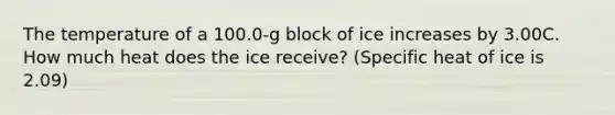 The temperature of a 100.0-g block of ice increases by 3.00C. How much heat does the ice receive? (Specific heat of ice is 2.09)