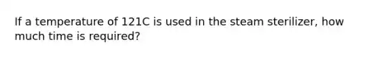 If a temperature of 121C is used in the steam sterilizer, how much time is required?