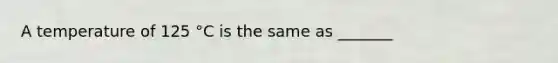 A temperature of 125 °C is the same as _______