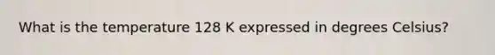 What is the temperature 128 K expressed in degrees Celsius?