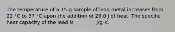 The temperature of a 15-g sample of lead metal increases from 22 °C to 37 °C upon the addition of 29.0 J of heat. The specific heat capacity of the lead is ________ J/g-K.