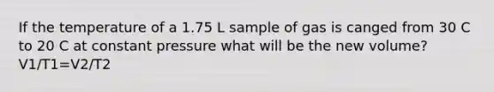 If the temperature of a 1.75 L sample of gas is canged from 30 C to 20 C at constant pressure what will be the new volume? V1/T1=V2/T2