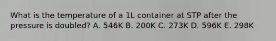 What is the temperature of a 1L container at STP after the pressure is doubled? A. 546K B. 200K C. 273K D. 596K E. 298K