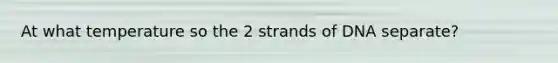 At what temperature so the 2 strands of DNA separate?