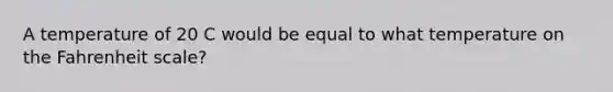 A temperature of 20 C would be equal to what temperature on the Fahrenheit scale?