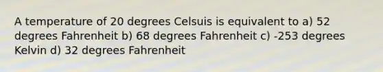 A temperature of 20 degrees Celsuis is equivalent to a) 52 degrees Fahrenheit b) 68 degrees Fahrenheit c) -253 degrees Kelvin d) 32 degrees Fahrenheit