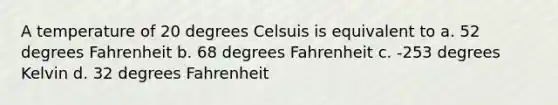 A temperature of 20 degrees Celsuis is equivalent to a. 52 degrees Fahrenheit b. 68 degrees Fahrenheit c. -253 degrees Kelvin d. 32 degrees Fahrenheit