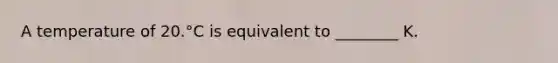 A temperature of 20.°C is equivalent to ________ K.