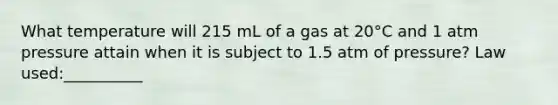 What temperature will 215 mL of a gas at 20°C and 1 atm pressure attain when it is subject to 1.5 atm of pressure? Law used:__________