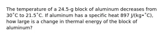 The temperature of a 24.5-g block of aluminum decreases from 30˚C to 21.5˚C. If aluminum has a specific heat 897 J/(kg•˚C), how large is a change in thermal energy of the block of aluminum?