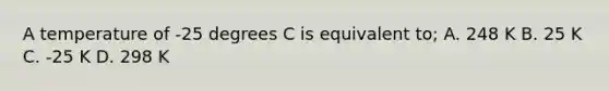 A temperature of -25 degrees C is equivalent to; A. 248 K B. 25 K C. -25 K D. 298 K