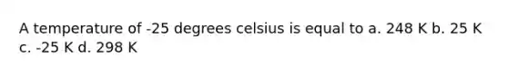 A temperature of -25 degrees celsius is equal to a. 248 K b. 25 K c. -25 K d. 298 K